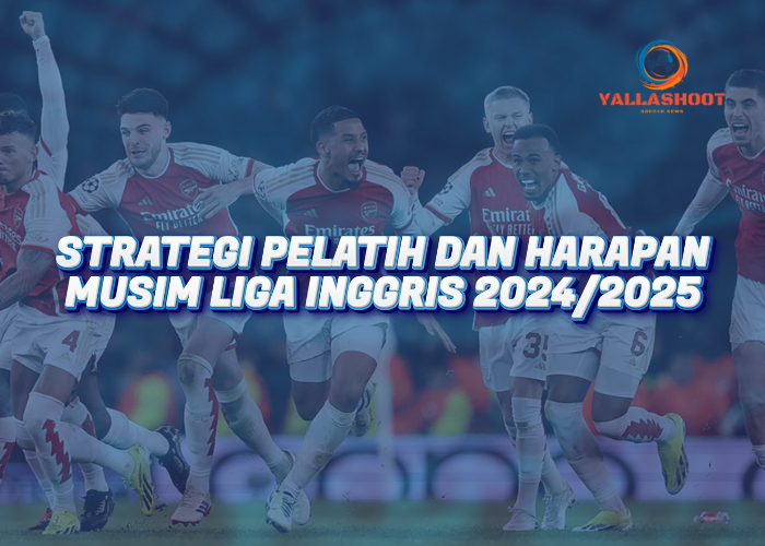 Strategi Pelatih dan Harapan Musim Liga Inggris 2024/2025