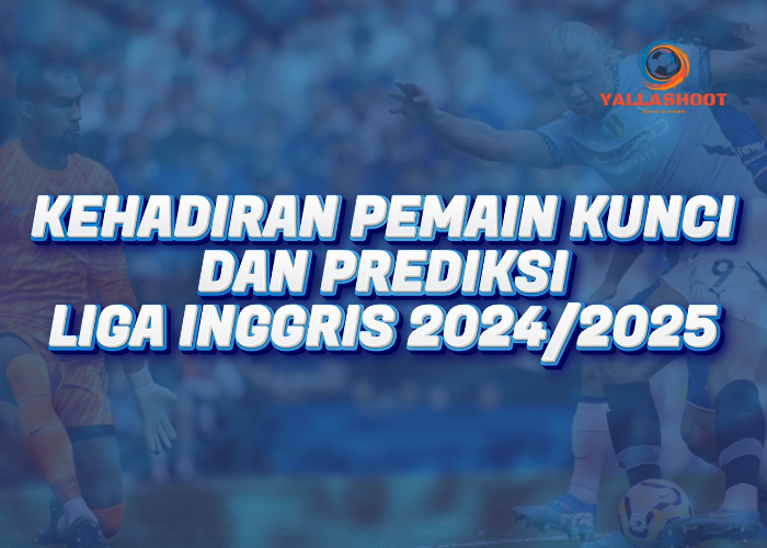 Kehadiran Pemain Kunci dan Prediksi Liga Inggris 2024/2025